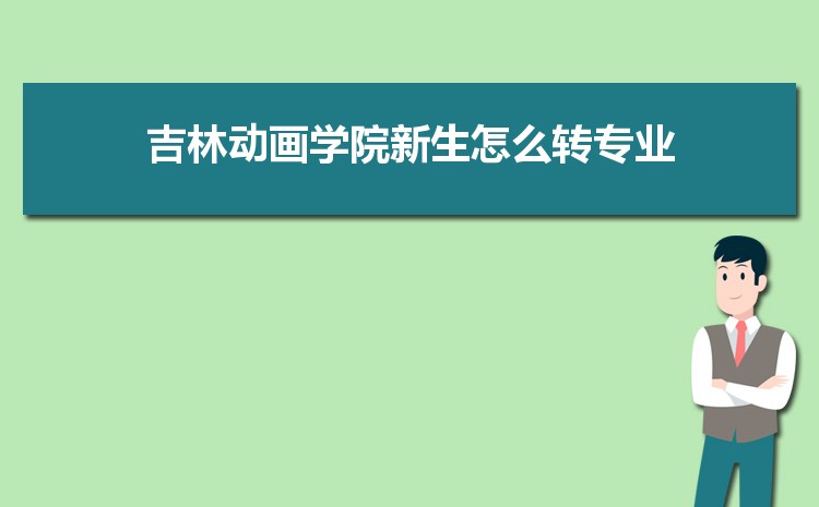 2023年吉林动画学院新生怎么转专业难不难,有什么条件要求